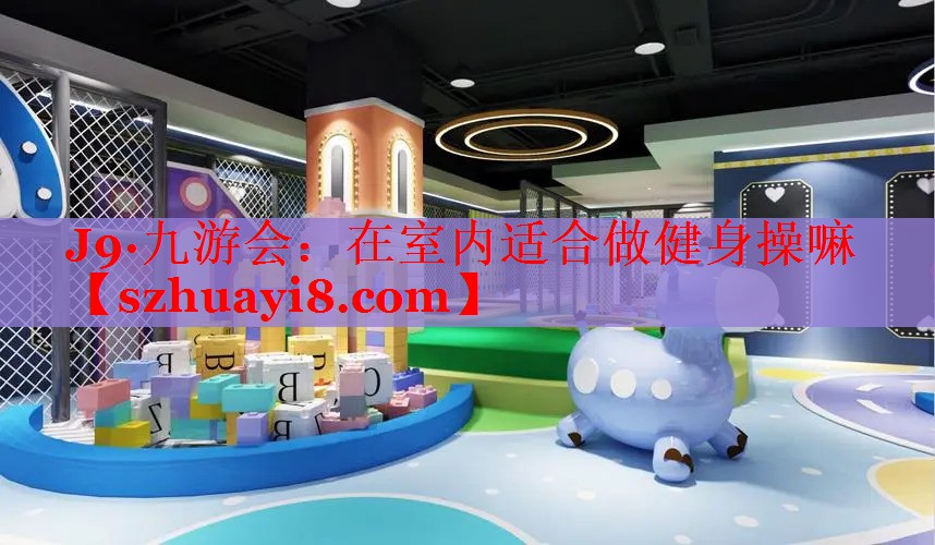 J9·九游会：在室内适合做健身操嘛