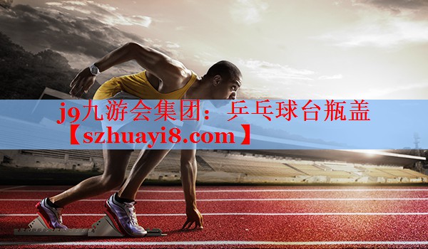 j9九游会集团：乒乓球台瓶盖