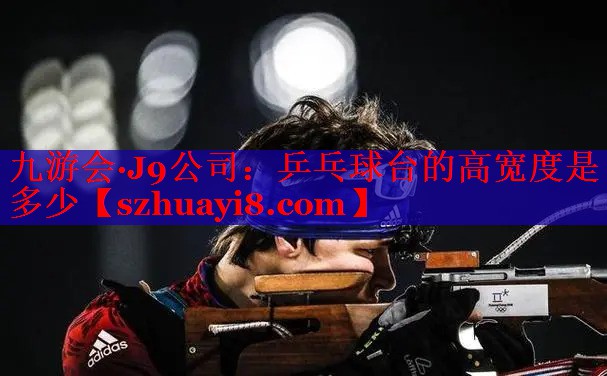 九游会·J9公司：乒乓球台的高宽度是多少