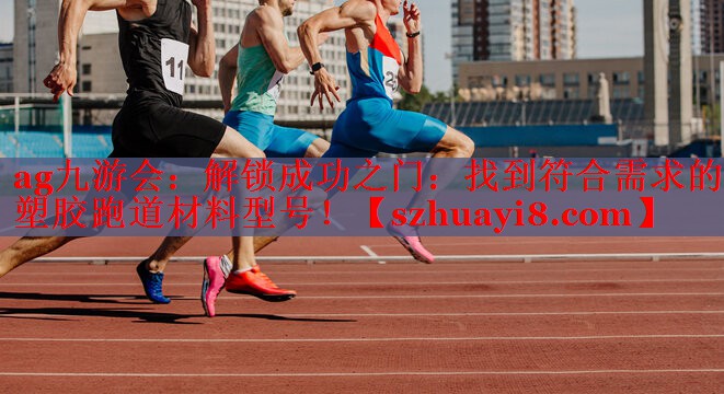 ag九游会：解锁成功之门：找到符合需求的塑胶跑道材料型号！