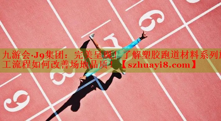 九游会·J9集团：完美呈现！了解塑胶跑道材料系列施工流程如何改善场地品质！