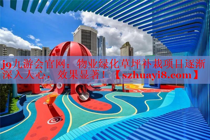 j9九游会官网：物业绿化草坪补栽项目逐渐深入人心，效果显著！