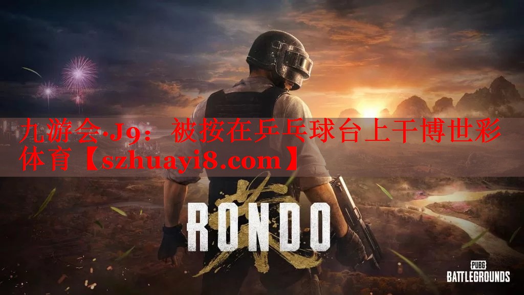 九游会·J9：被按在乒乓球台上干博世彩体育