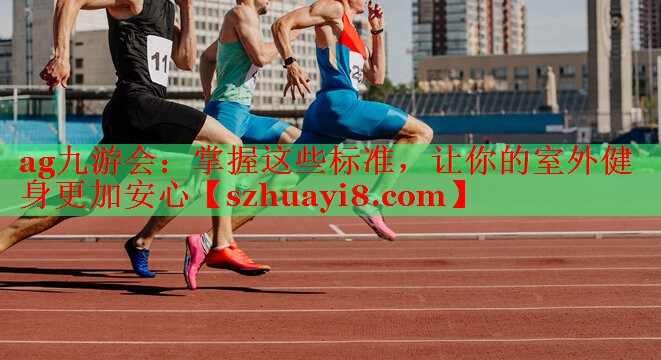 ag九游会：掌握这些标准，让你的室外健身更加安心