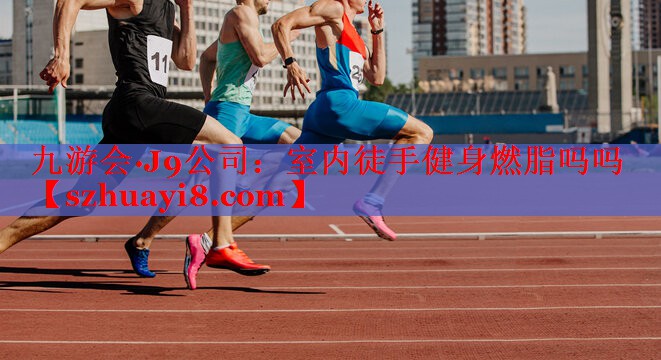 九游会·J9公司：室内徒手健身燃脂吗吗