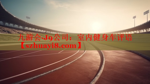 九游会·J9公司：室内健身车评语