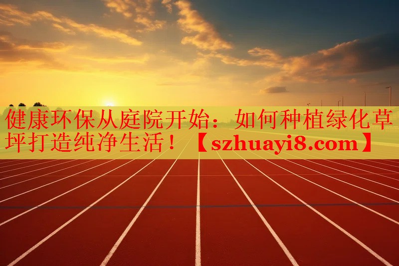 健康环保从庭院开始:如何种植绿化草坪打造纯净生活! 健康环保从庭院开始:如何种植绿化草坪打造纯净生活!