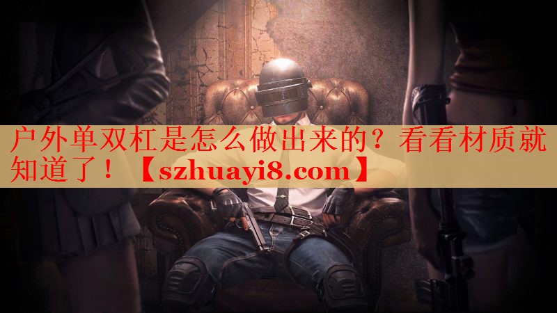 户外单双杠是怎么做出来的?看看材质就知道了! 户外单双杠是怎么做出来的?看看材质就知道了!