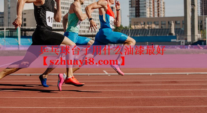 乒乓球台子用什么油漆最好 乒乓球台子用什么油漆最好